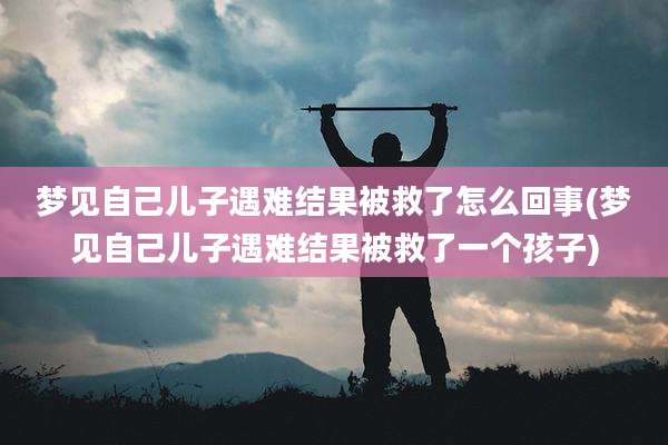 梦见自己儿子遇难结果被救了怎么回事(梦见自己儿子遇难结果被救了一个孩子)
