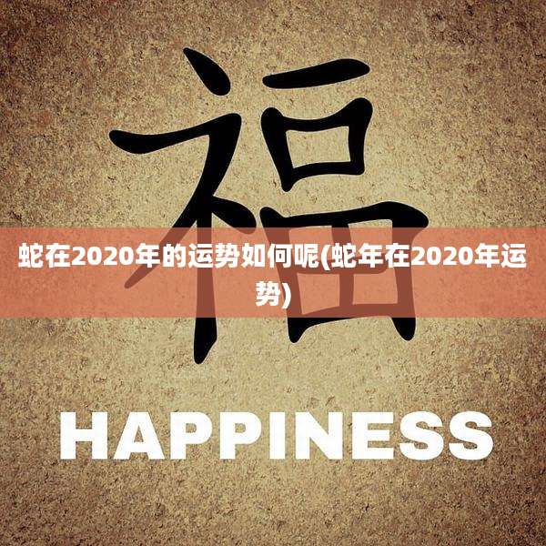 蛇在2020年的运势如何呢(蛇年在2020年运势)
