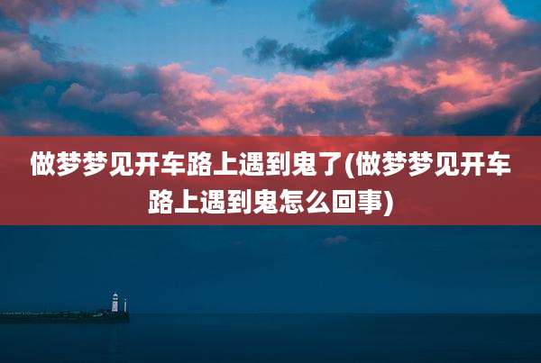 做梦梦见开车路上遇到鬼了(做梦梦见开车路上遇到鬼怎么回事)