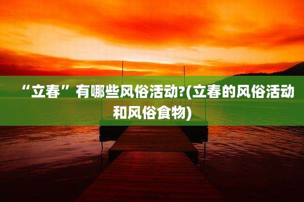 “立春”有哪些风俗活动?(立春的风俗活动和风俗食物)