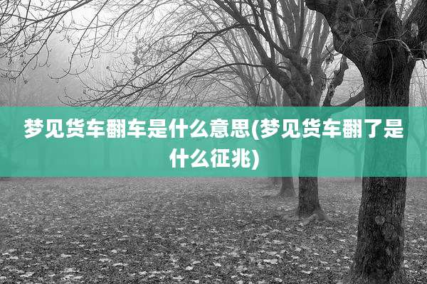 梦见货车翻车是什么意思(梦见货车翻了是什么征兆)
