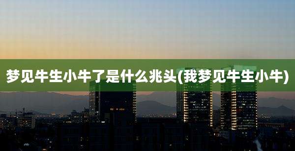 梦见牛生小牛了是什么兆头(我梦见牛生小牛)