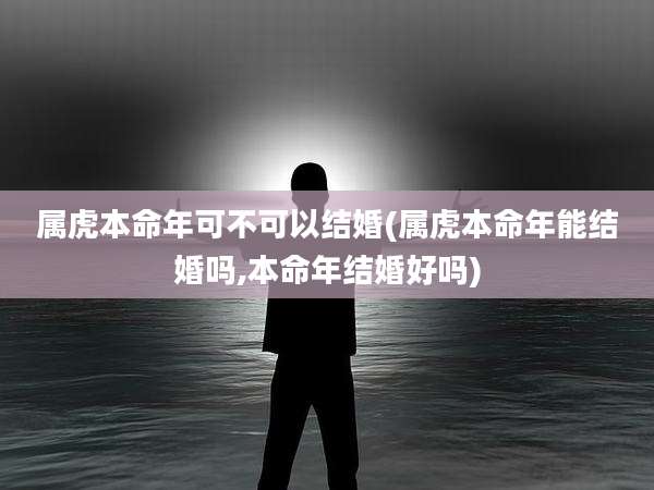属虎本命年可不可以结婚(属虎本命年能结婚吗,本命年结婚好吗)