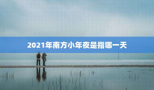 2021年南方小年夜是指哪一天