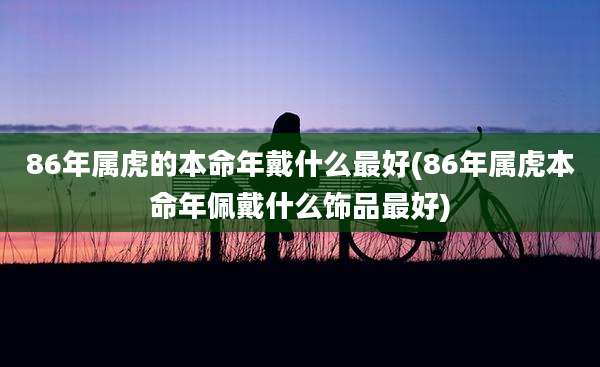 86年属虎的本命年戴什么最好(86年属虎本命年佩戴什么饰品最好)