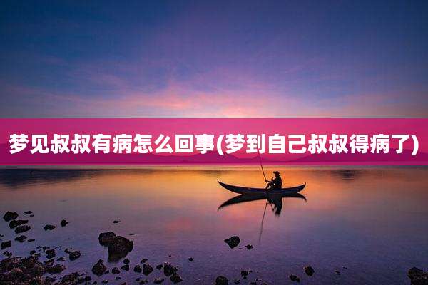 梦见叔叔有病怎么回事(梦到自己叔叔得病了)