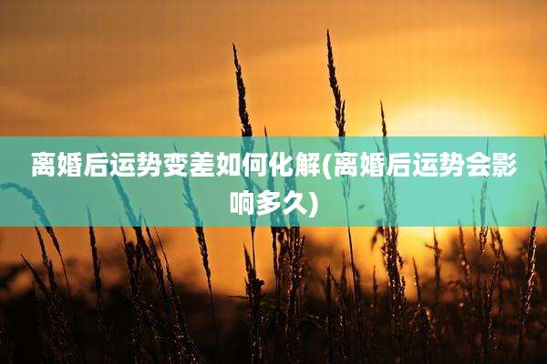 离婚后运势变差如何化解(离婚后运势会影响多久)