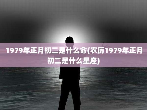 1979年正月初二是什么命(农历1979年正月初二是什么星座)