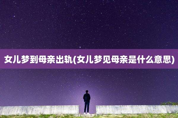 女儿梦到母亲出轨(女儿梦见母亲是什么意思)
