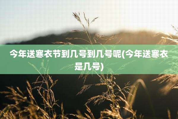今年送寒衣节到几号到几号呢(今年送寒衣是几号)