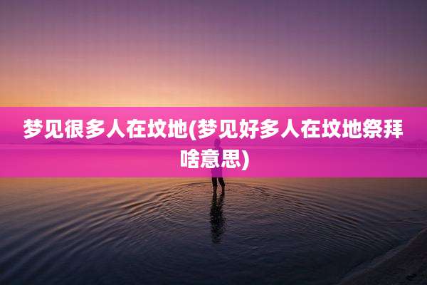 梦见很多人在坟地(梦见好多人在坟地祭拜啥意思)
