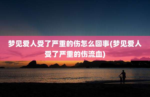 梦见爱人受了严重的伤怎么回事(梦见爱人受了严重的伤流血)