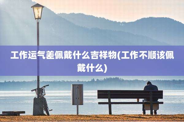 工作运气差佩戴什么吉祥物(工作不顺该佩戴什么)