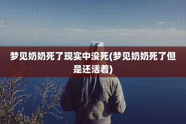 梦见奶奶死了现实中没死(梦见奶奶死了但是还活着)