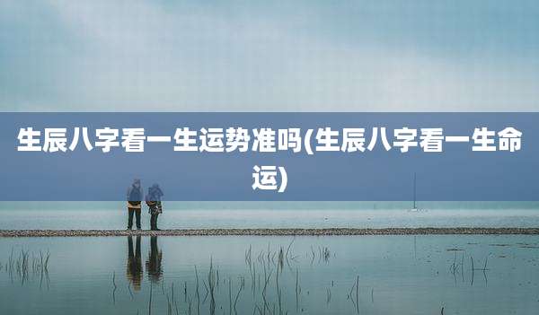 生辰八字看一生运势准吗(生辰八字看一生命运)