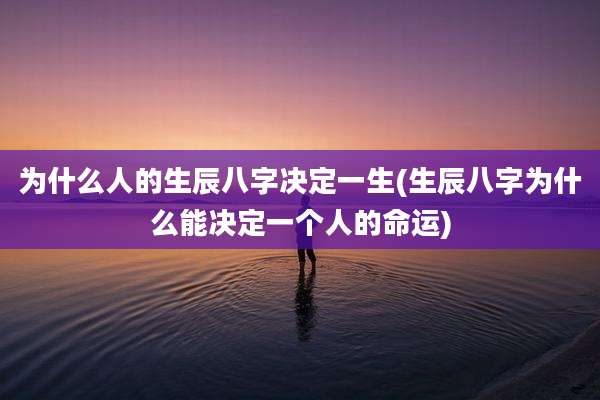 为什么人的生辰八字决定一生(生辰八字为什么能决定一个人的命运)