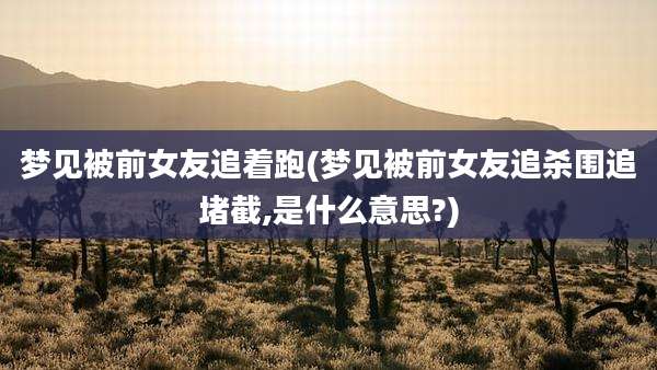 梦见被前女友追着跑(梦见被前女友追杀围追堵截,是什么意思?)