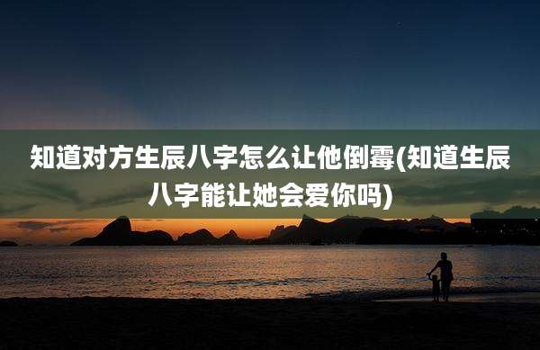 知道对方生辰八字怎么让他倒霉(知道生辰八字能让她会爱你吗)