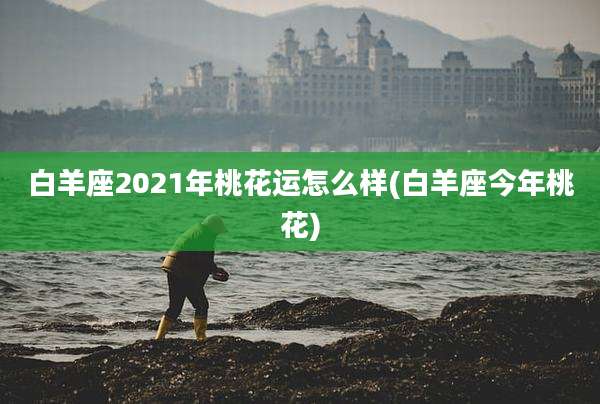 白羊座2021年桃花运怎么样(白羊座今年桃花)