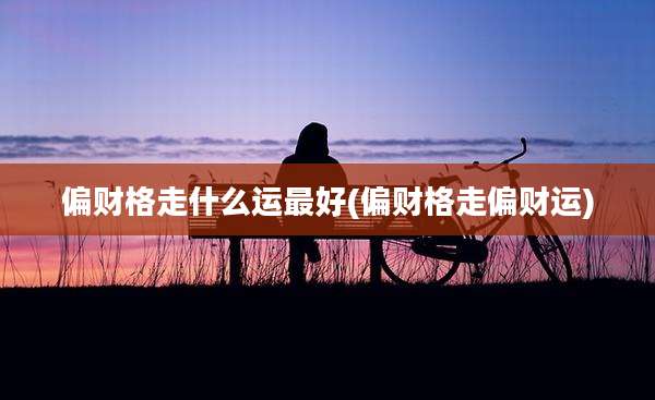 偏财格走什么运最好(偏财格走偏财运)