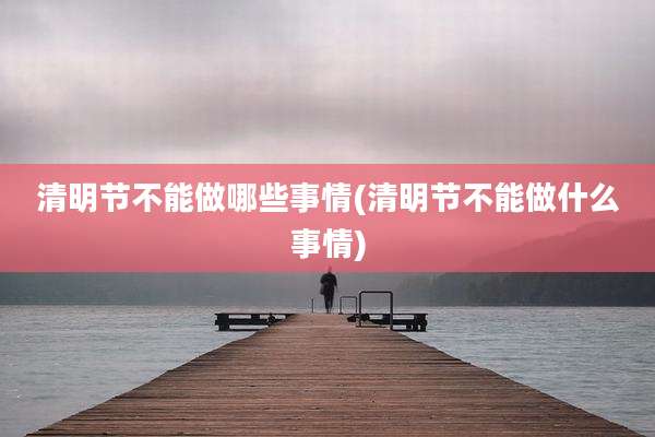 清明节不能做哪些事情(清明节不能做什么事情)