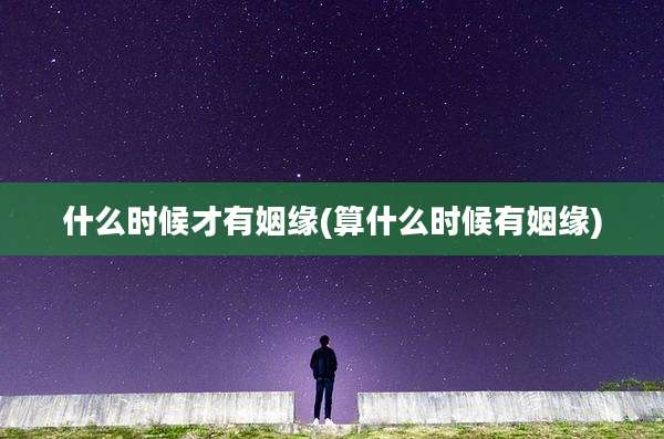 什么时候才有姻缘(算什么时候有姻缘)