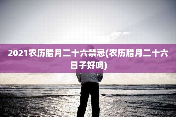 2021农历腊月二十六禁忌(农历腊月二十六日子好吗)