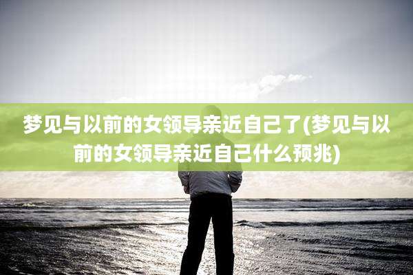 梦见与以前的女领导亲近自己了(梦见与以前的女领导亲近自己什么预兆)
