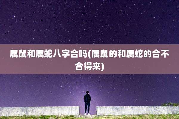 属鼠和属蛇八字合吗(属鼠的和属蛇的合不合得来)