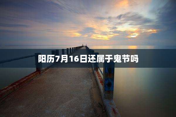 阳历7月16日还属于鬼节吗
