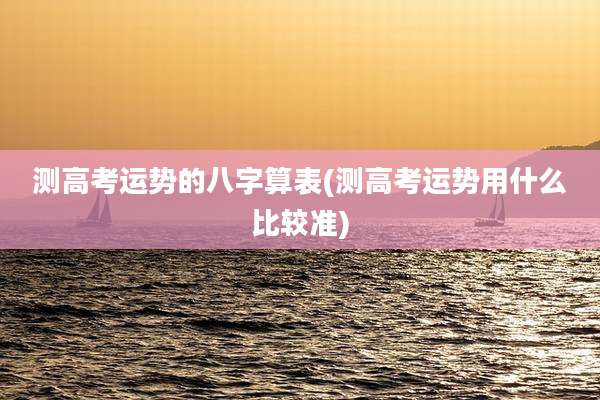 测高考运势的八字算表(测高考运势用什么比较准)