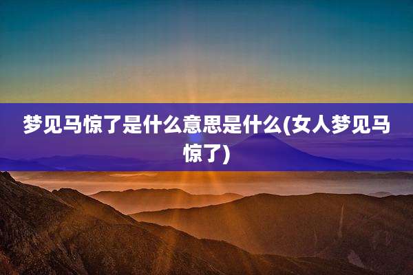 梦见马惊了是什么意思是什么(女人梦见马惊了)