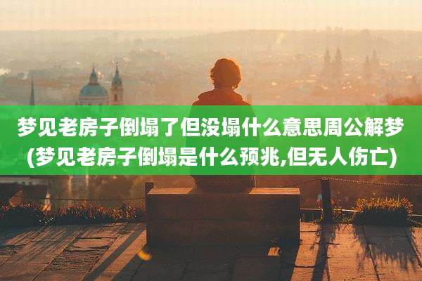梦见老房子倒塌了但没塌什么意思周公解梦(梦见老房子倒塌是什么预兆,但无人伤亡)