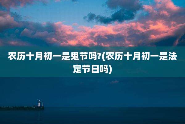 农历十月初一是鬼节吗?(农历十月初一是法定节日吗)