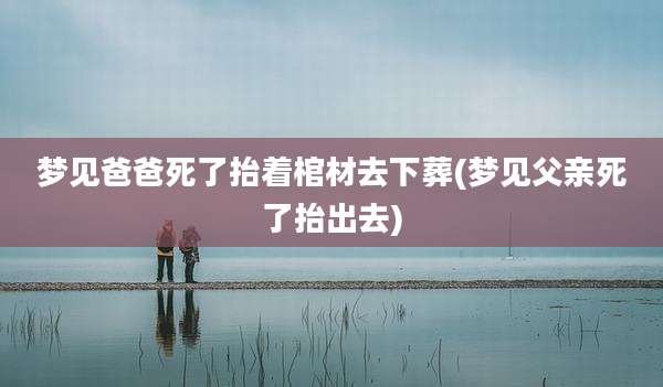 梦见爸爸死了抬着棺材去下葬(梦见父亲死了抬出去)
