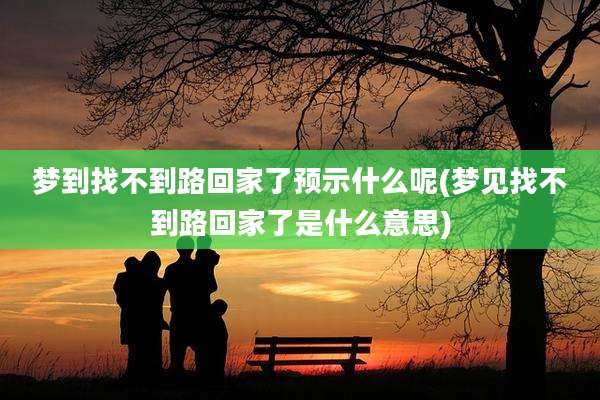 梦到找不到路回家了预示什么呢(梦见找不到路回家了是什么意思)
