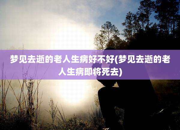 梦见去逝的老人生病好不好(梦见去逝的老人生病即将死去)