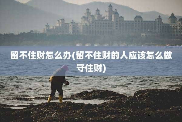 留不住财怎么办(留不住财的人应该怎么做守住财)