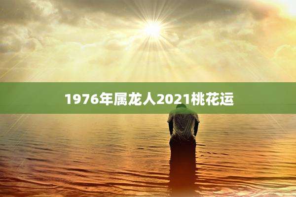 1976年属龙人2021桃花运