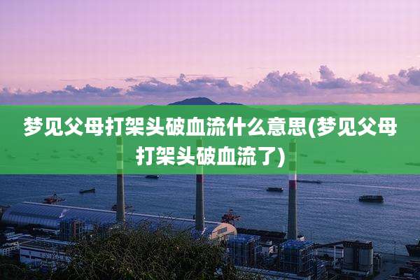 梦见父母打架头破血流什么意思(梦见父母打架头破血流了)