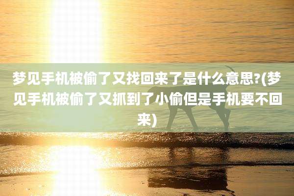 梦见手机被偷了又找回来了是什么意思?(梦见手机被偷了又抓到了小偷但是手机要不回来)
