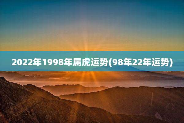 2022年1998年属虎运势(98年22年运势)