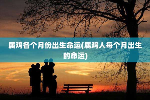 属鸡各个月份出生命运(属鸡人每个月出生的命运)