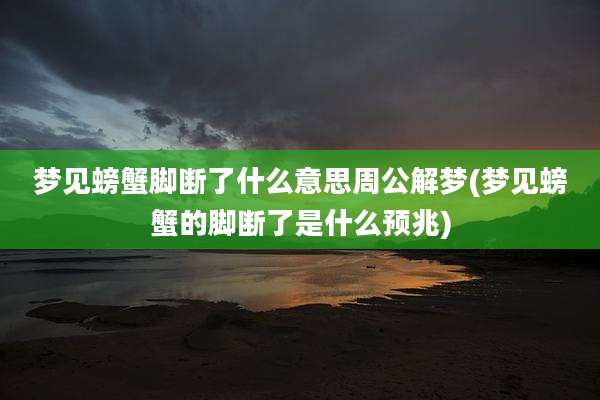 梦见螃蟹脚断了什么意思周公解梦(梦见螃蟹的脚断了是什么预兆)