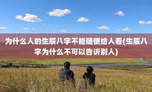 为什么人的生辰八字不能随便给人看(生辰八字为什么不可以告诉别人)