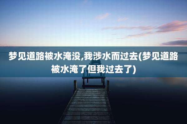 梦见道路被水淹没,我涉水而过去(梦见道路被水淹了但我过去了)