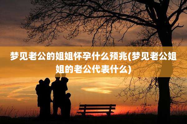 梦见老公的姐姐怀孕什么预兆(梦见老公姐姐的老公代表什么)