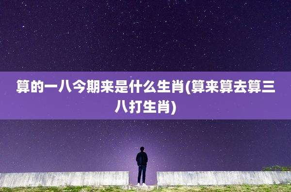 算的一八今期来是什么生肖(算来算去算三八打生肖)