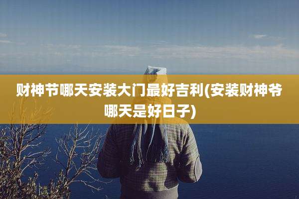 财神节哪天安装大门最好吉利(安装财神爷哪天是好日子)