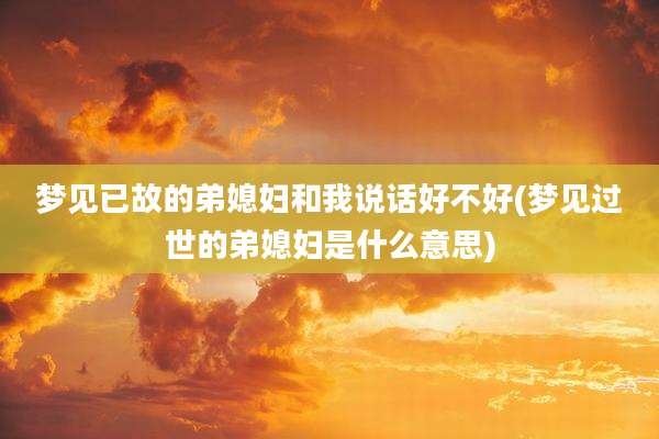 梦见已故的弟媳妇和我说话好不好(梦见过世的弟媳妇是什么意思)
